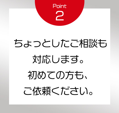 Point2 ちょっとしたご相談も対応します。初めての方も、ご依頼ください。